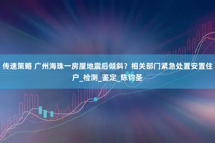传速策略 广州海珠一房屋地震后倾斜？相关部门紧急处置安置住户_检测_鉴定_陈钧圣