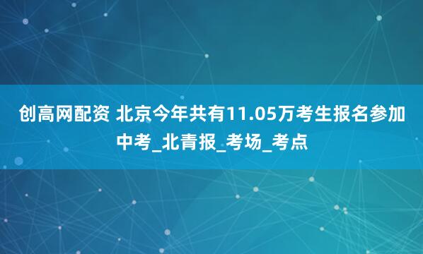 创高网配资 北京今年共有11.05万考生报名参加中考_北青报_考场_考点
