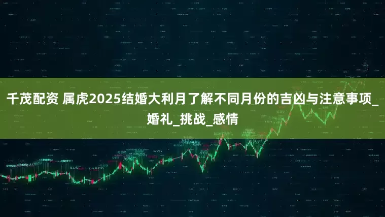 千茂配资 属虎2025结婚大利月了解不同月份的吉凶与注意事项_婚礼_挑战_感情