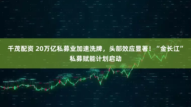 千茂配资 20万亿私募业加速洗牌，头部效应显著！“金长江”私募赋能计划启动