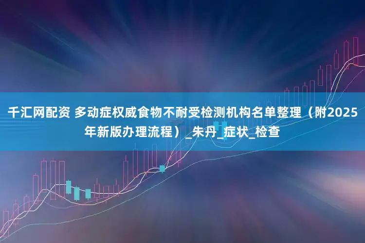 千汇网配资 多动症权威食物不耐受检测机构名单整理(附2025年新版办理流程)_朱丹_症状_检查