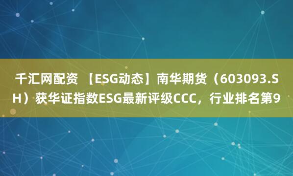 千汇网配资 【ESG动态】南华期货(603093.SH)获华证指数ESG最新评级CCC,行业排名第9