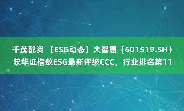 千茂配资 【ESG动态】大智慧（601519.SH）获华证指数ESG最新评级CCC，行业排名第11