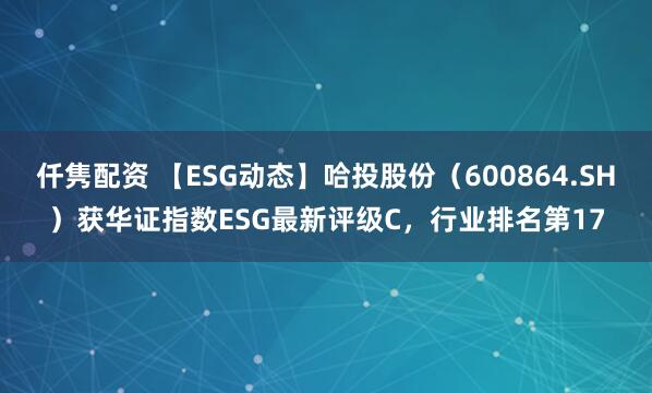 仟隽配资 【ESG动态】哈投股份（600864.SH）获华证指数ESG最新评级C，行业排名第17