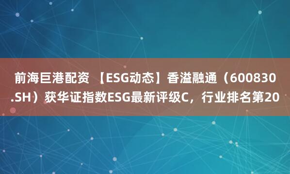 前海巨港配资 【ESG动态】香溢融通（600830.SH）获华证指数ESG最新评级C，行业排名第20