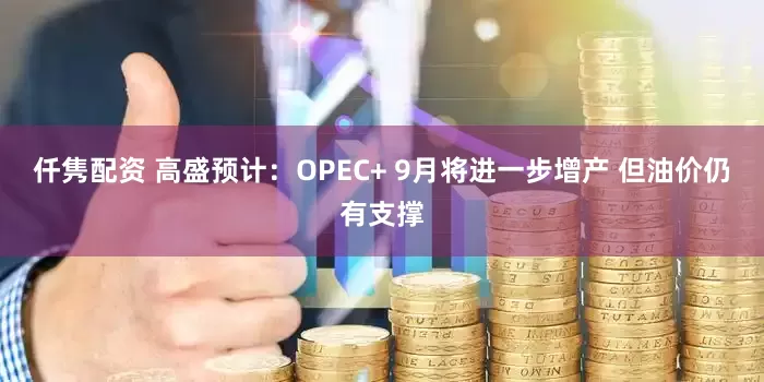 仟隽配资 高盛预计：OPEC+ 9月将进一步增产 但油价仍有支撑