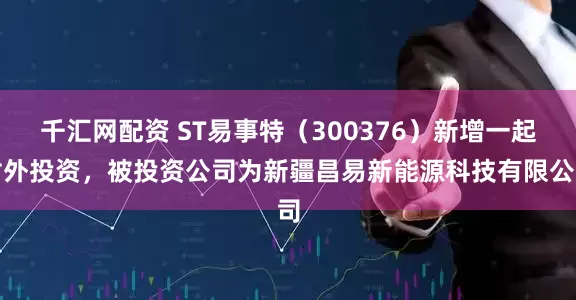 千汇网配资 ST易事特（300376）新增一起对外投资，被投资公司为新疆昌易新能源科技有限公司