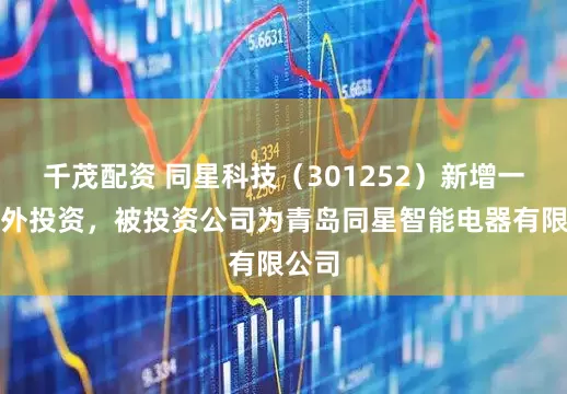 千茂配资 同星科技(301252)新增一起对外投资,被投资公司为青岛同星智能电器有限公司