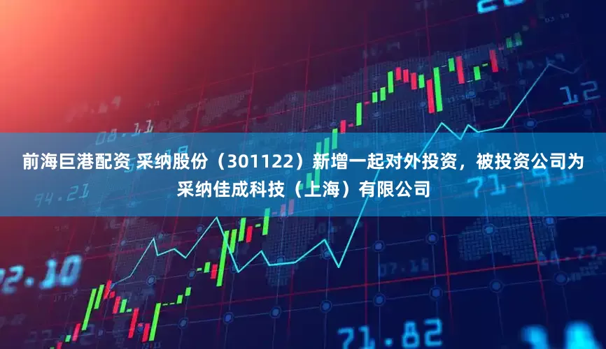 前海巨港配资 采纳股份（301122）新增一起对外投资，被投资公司为采纳佳成科技（上海）有限公司