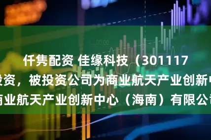 仟隽配资 佳缘科技（301117）新增一起对外投资，被投资公司为商业航天产业创新中心（海南）有限公司