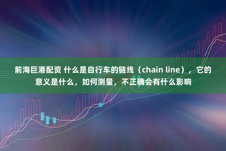 前海巨港配资 什么是自行车的链线（chain line），它的意义是什么，如何测量，不正确会有什么影响
