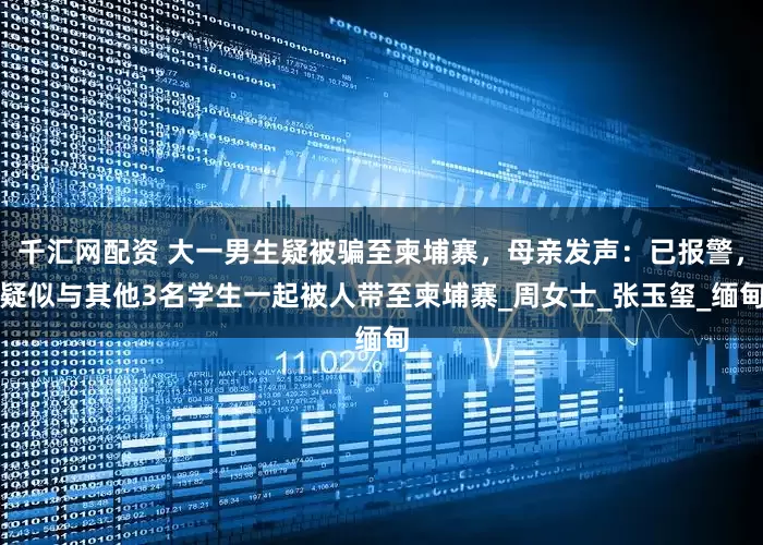 千汇网配资 大一男生疑被骗至柬埔寨,母亲发声:已报警,疑似与其他3名学生一起被人带至柬埔寨_周女士_张玉玺_缅甸
