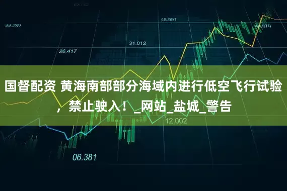国督配资 黄海南部部分海域内进行低空飞行试验，禁止驶入！_网站_盐城_警告