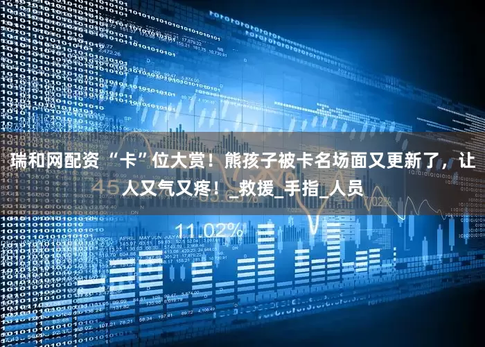 瑞和网配资 “卡”位大赏!熊孩子被卡名场面又更新了,让人又气又疼!_救援_手指_人员