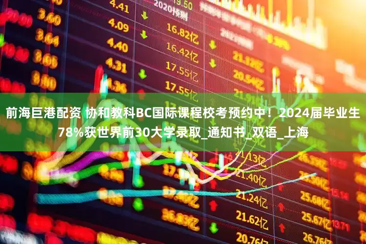 前海巨港配资 协和教科BC国际课程校考预约中！2024届毕业生78%获世界前30大学录取_通知书_双语_上海
