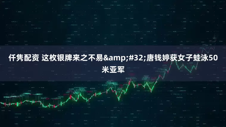 仟隽配资 这枚银牌来之不易 唐钱婷获女子蛙泳50米亚军