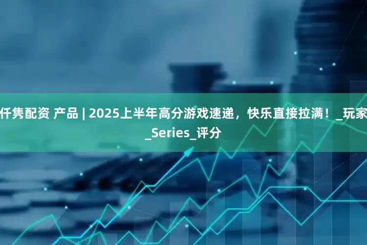仟隽配资 产品 | 2025上半年高分游戏速递,快乐直接拉满!_玩家_Series_评分