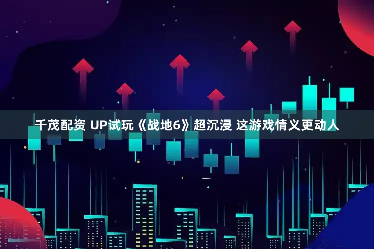 千茂配资 UP试玩《战地6》超沉浸 这游戏情义更动人