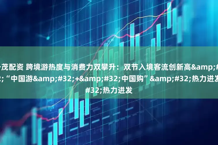 千茂配资 跨境游热度与消费力双攀升:双节入境客流创新高 “中国游 + 中国购” 热力迸发