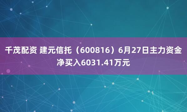 千茂配资 建元信托(600816)6月27日主力资金净买入6031.41万元