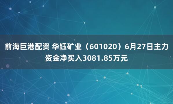 前海巨港配资 华钰矿业(601020)6月27日主力资金净买入3081.85万元