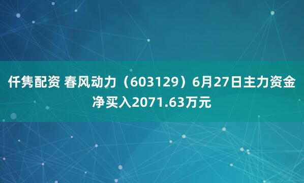 仟隽配资 春风动力(603129)6月27日主力资金净买入2071.63万元