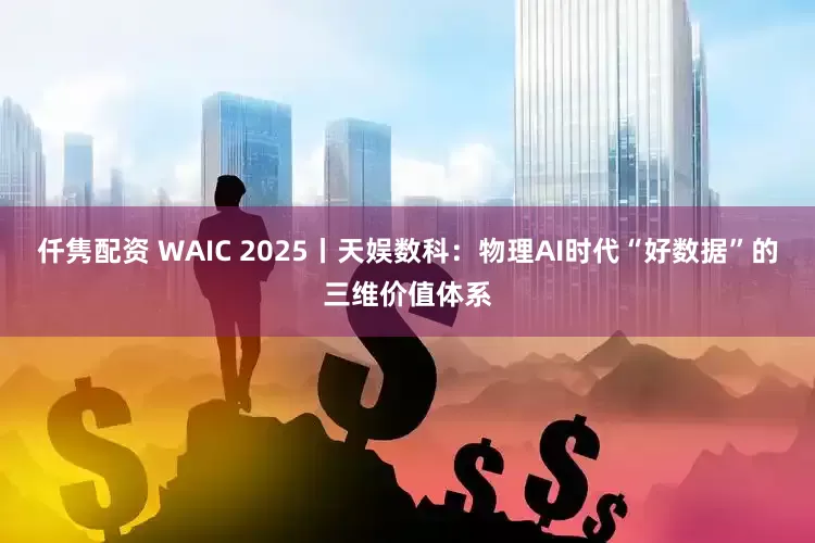 仟隽配资 WAIC 2025丨天娱数科:物理AI时代“好数据”的三维价值体系