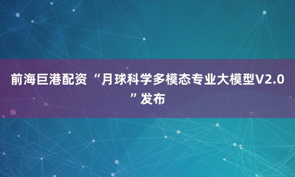 前海巨港配资 “月球科学多模态专业大模型V2.0”发布