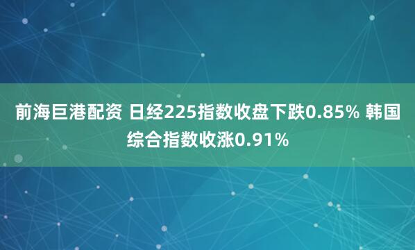 前海巨港配资 日经225指数收盘下跌0.85% 韩国综合指数收涨0.91%