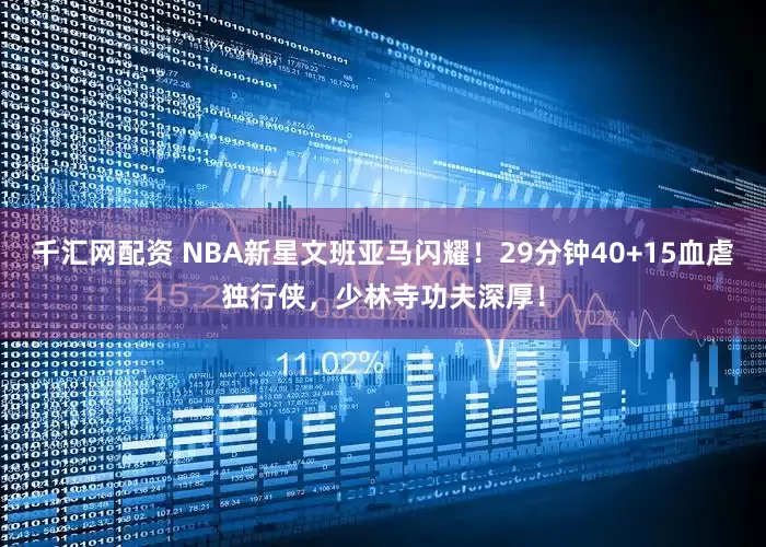 千汇网配资 NBA新星文班亚马闪耀!29分钟40+15血虐独行侠,少林寺功夫深厚!