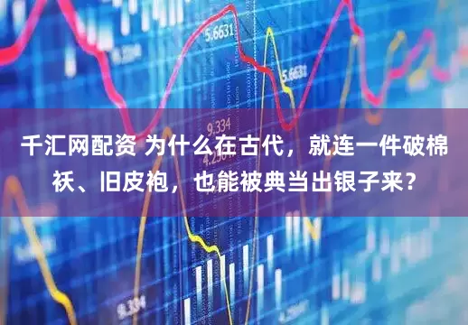 千汇网配资 为什么在古代，就连一件破棉袄、旧皮袍，也能被典当出银子来？