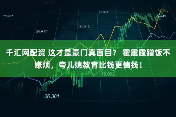 千汇网配资 这才是豪门真面目？ 霍震霆蹭饭不嫌烦，夸儿媳教育比钱更值钱！