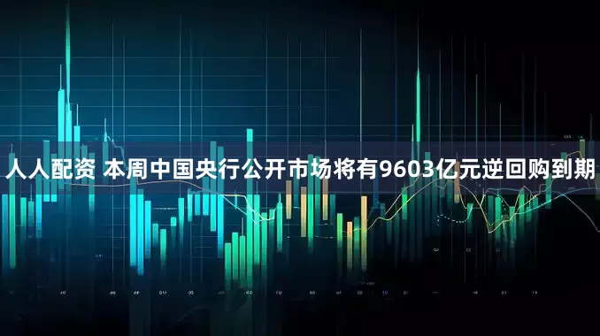 人人配资 本周中国央行公开市场将有9603亿元逆回购到期