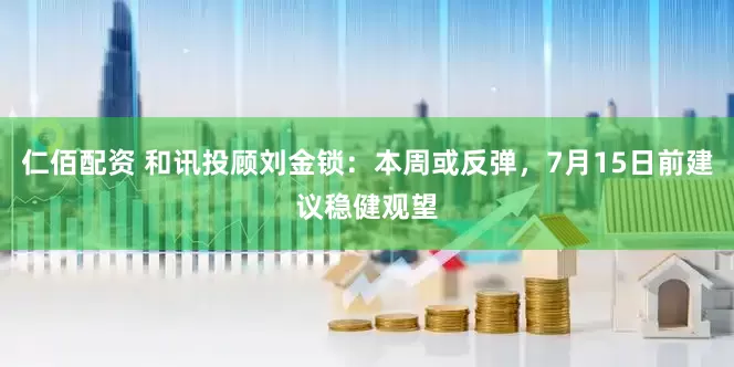 仁佰配资 和讯投顾刘金锁：本周或反弹，7月15日前建议稳健观望