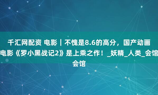 千汇网配资 电影｜不愧是8.6的高分，国产动画电影《罗小黑战记2》是上乘之作！_妖精_人类_会馆