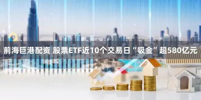 前海巨港配资 股票ETF近10个交易日“吸金”超580亿元