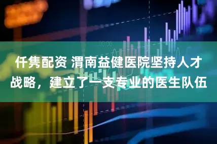 仟隽配资 渭南益健医院坚持人才战略,建立了一支专业的医生队伍