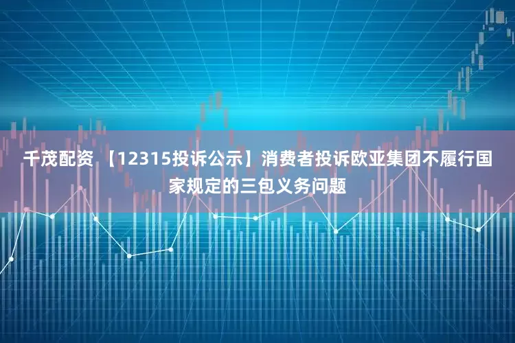 千茂配资 【12315投诉公示】消费者投诉欧亚集团不履行国家规定的三包义务问题