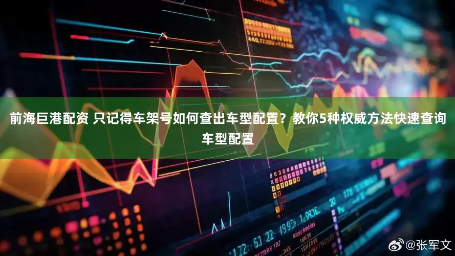 前海巨港配资 只记得车架号如何查出车型配置？教你5种权威方法快速查询车型配置