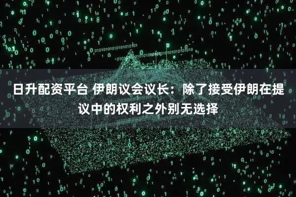 日升配资平台 伊朗议会议长：除了接受伊朗在提议中的权利之外别无选择