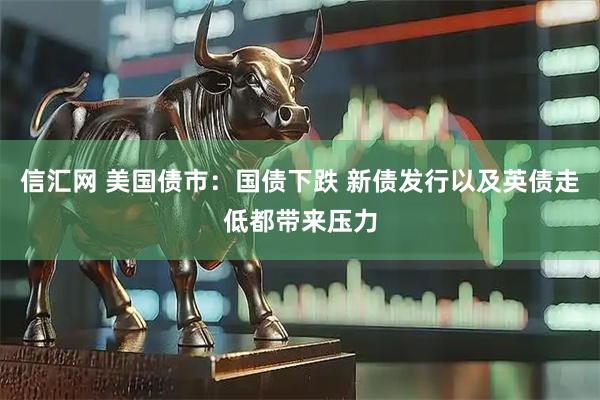 信汇网 美国债市：国债下跌 新债发行以及英债走低都带来压力