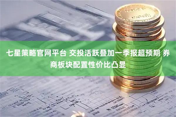 七星策略官网平台 交投活跃叠加一季报超预期 券商板块配置性价比凸显