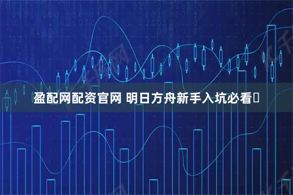盈配网配资官网 明日方舟新手入坑必看️